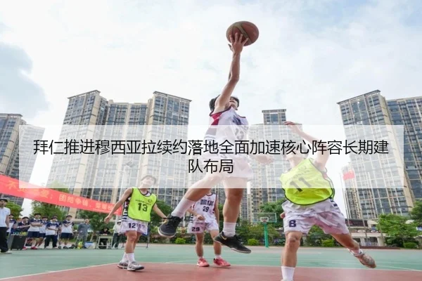 拜仁推进穆西亚拉续约落地全面加速核心阵容长期建队布局