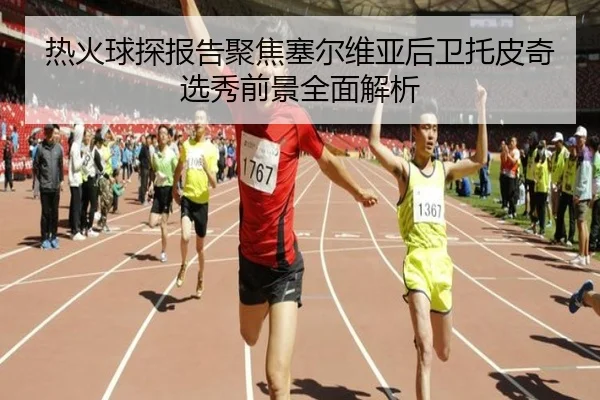 热火球探报告聚焦塞尔维亚后卫托皮奇选秀前景全面解析 | kaiyun