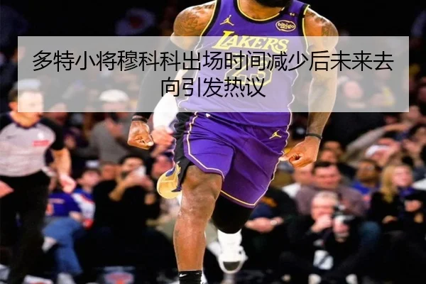 多特小将穆科科出场时间减少后未来去向引发热议（kaiyun）