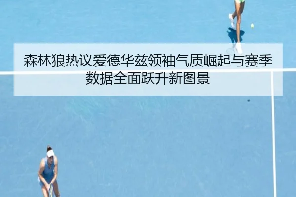 森林狼热议爱德华兹领袖气质崛起与赛季数据全面跃升新图景 - kaiyun