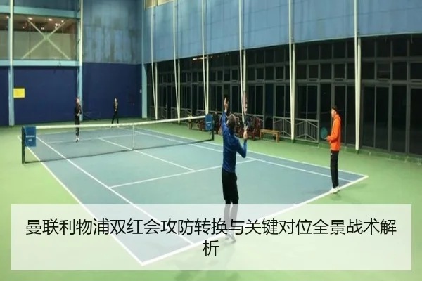 曼联利物浦双红会攻防转换与关键对位全景战术解析（kaiyun）