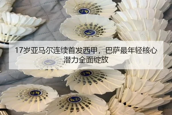 17岁亚马尔连续首发西甲，巴萨最年轻核心潜力全面绽放