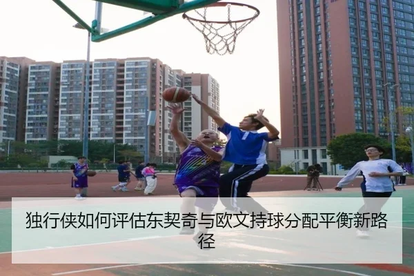 独行侠如何评估东契奇与欧文持球分配平衡新路径