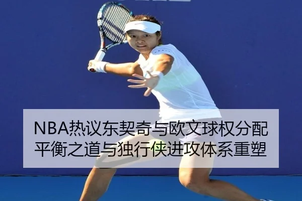 NBA热议东契奇与欧文球权分配平衡之道与独行侠进攻体系重塑 | kaiyun