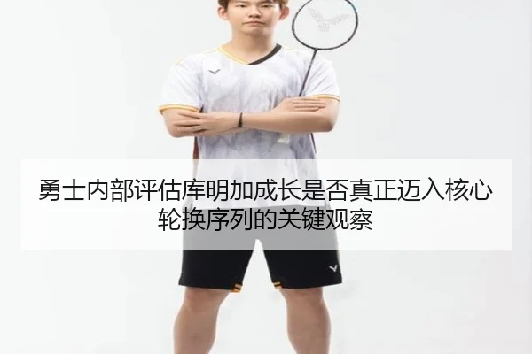 勇士内部评估库明加成长是否真正迈入核心轮换序列的关键观察