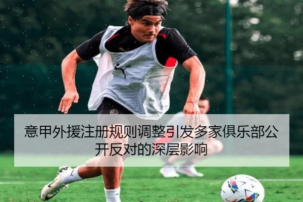 意甲外援注册规则调整引发多家俱乐部公开反对的深层影响 | kaiyun